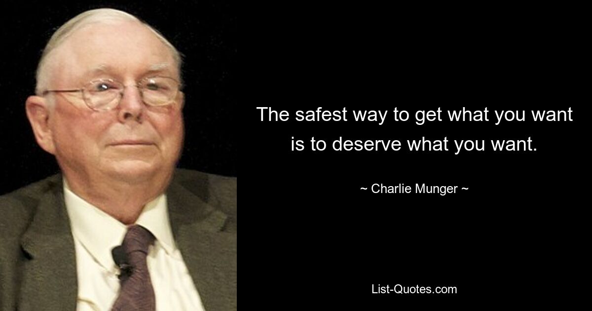 The safest way to get what you want is to deserve what you want. — © Charlie Munger