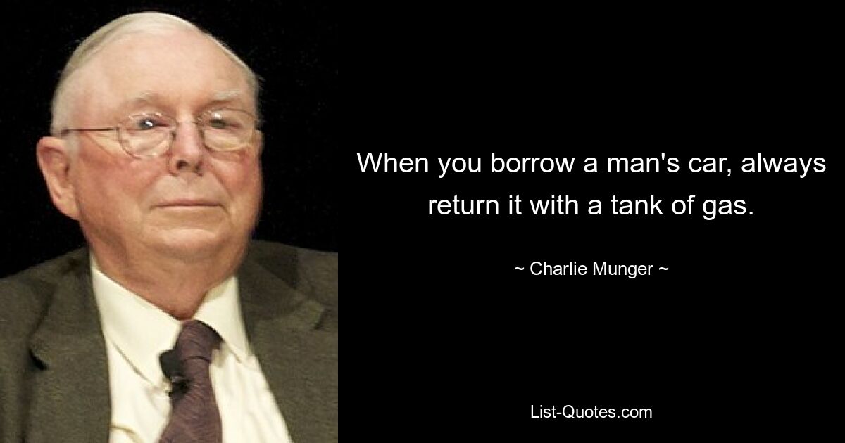 When you borrow a man's car, always return it with a tank of gas. — © Charlie Munger