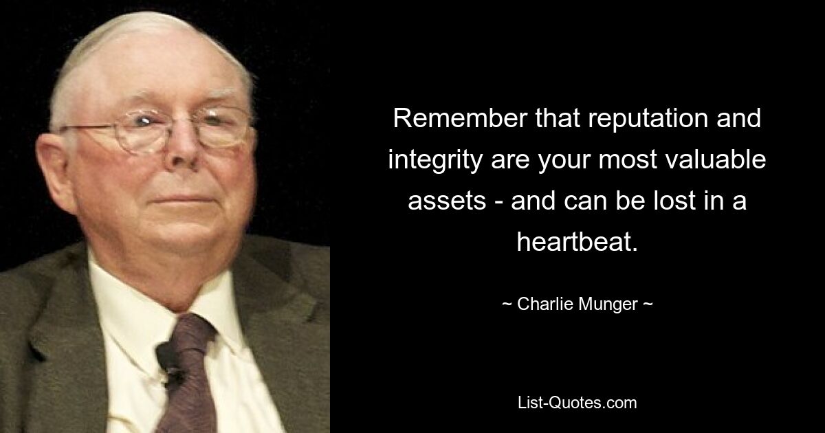 Remember that reputation and integrity are your most valuable assets - and can be lost in a heartbeat. — © Charlie Munger