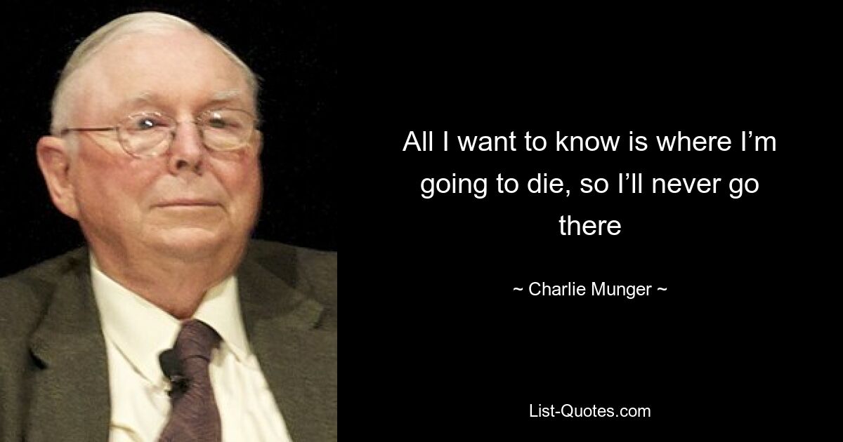 All I want to know is where I’m going to die, so I’ll never go there — © Charlie Munger