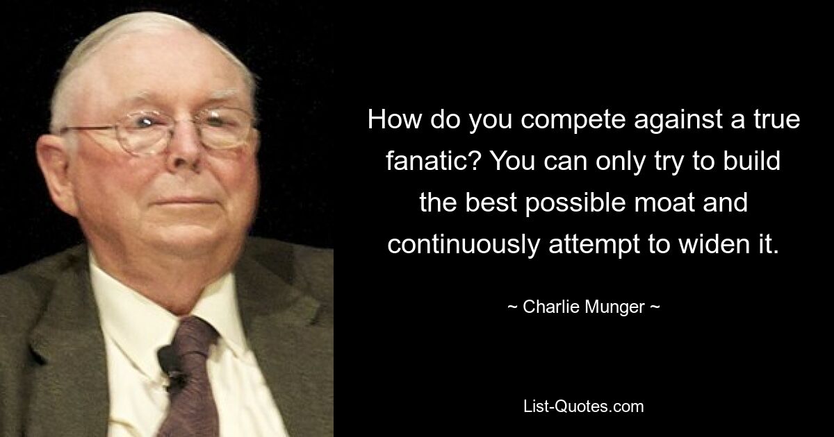 How do you compete against a true fanatic? You can only try to build the best possible moat and continuously attempt to widen it. — © Charlie Munger