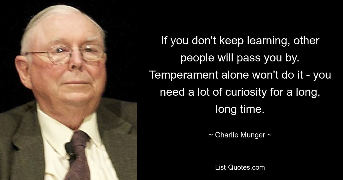 If you don't keep learning, other people will pass you by. Temperament alone won't do it - you need a lot of curiosity for a long, long time. — © Charlie Munger