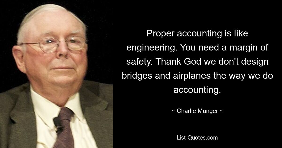 Proper accounting is like engineering. You need a margin of safety. Thank God we don't design bridges and airplanes the way we do accounting. — © Charlie Munger