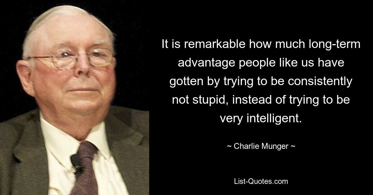 It is remarkable how much long-term advantage people like us have gotten by trying to be consistently not stupid, instead of trying to be very intelligent. — © Charlie Munger