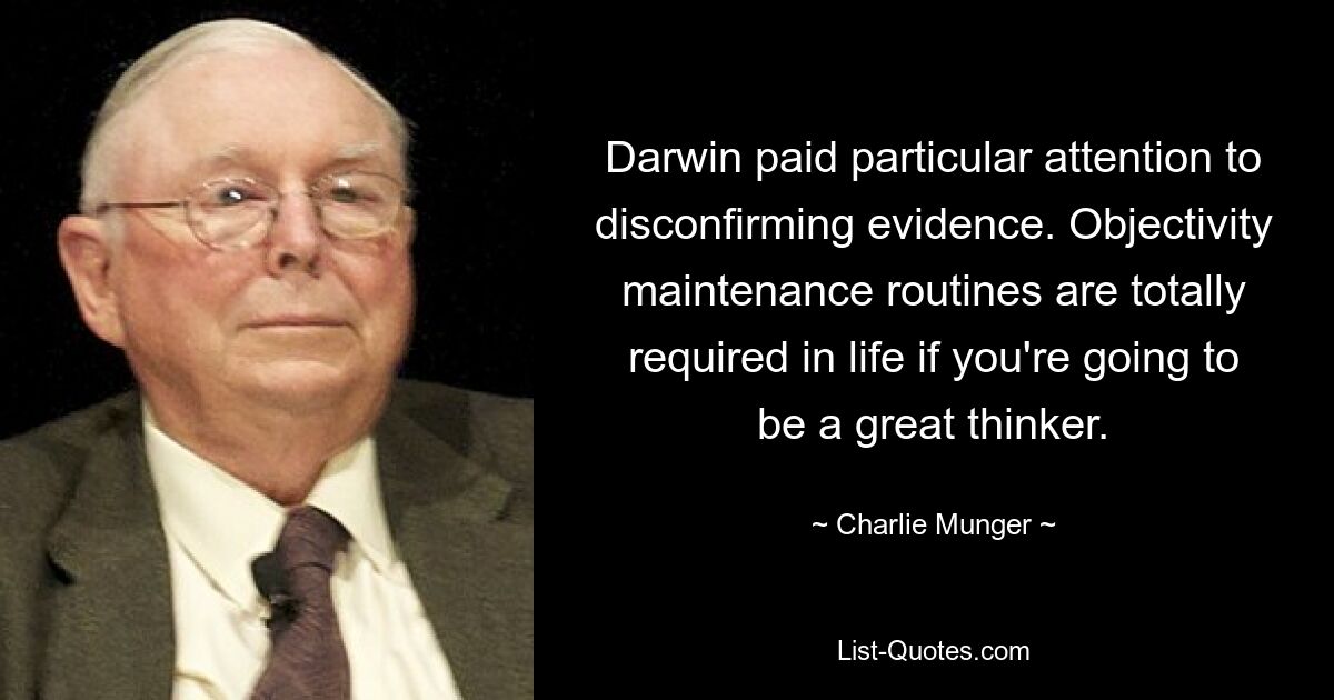 Darwin paid particular attention to disconfirming evidence. Objectivity maintenance routines are totally required in life if you're going to be a great thinker. — © Charlie Munger