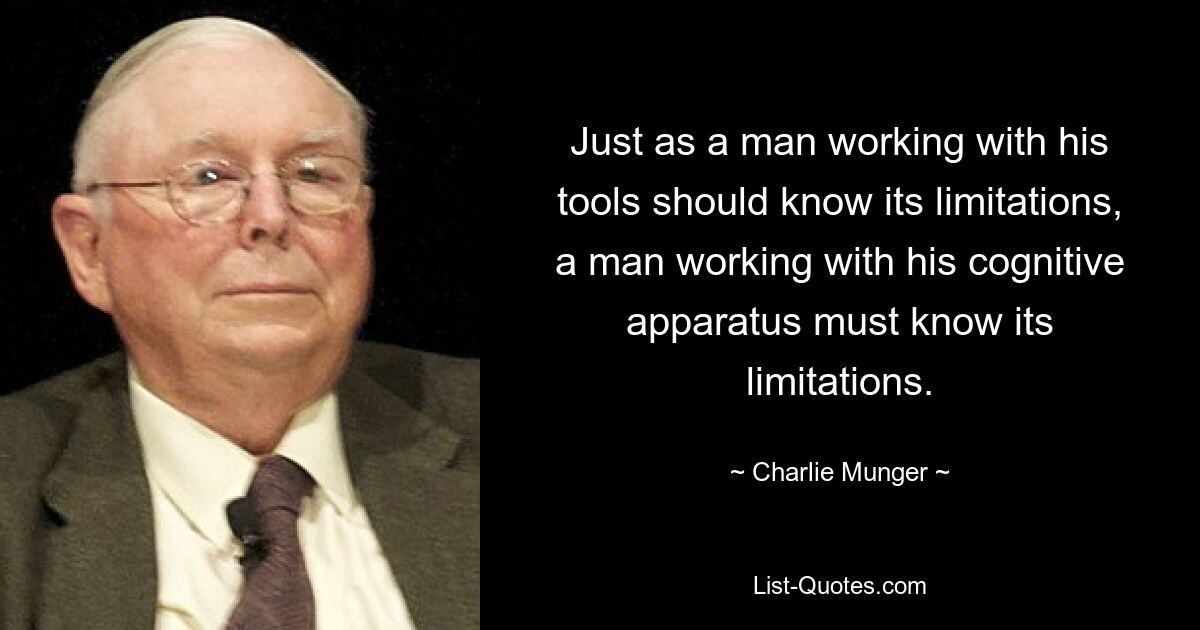 Just as a man working with his tools should know its limitations, a man working with his cognitive apparatus must know its limitations. — © Charlie Munger