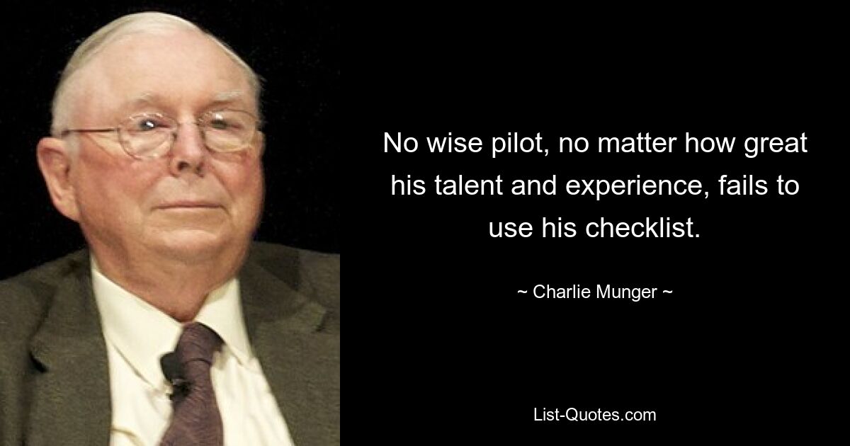 No wise pilot, no matter how great his talent and experience, fails to use his checklist. — © Charlie Munger