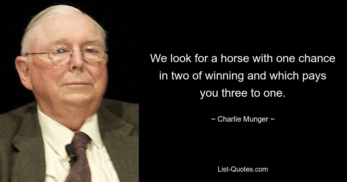 We look for a horse with one chance in two of winning and which pays you three to one. — © Charlie Munger