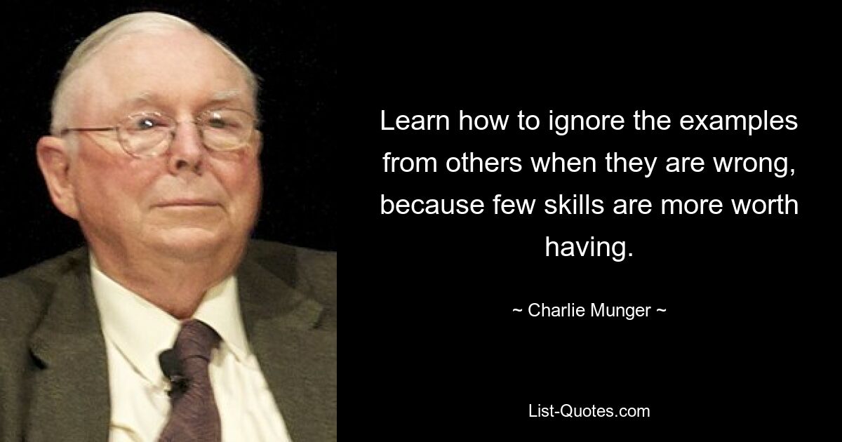 Learn how to ignore the examples from others when they are wrong, because few skills are more worth having. — © Charlie Munger