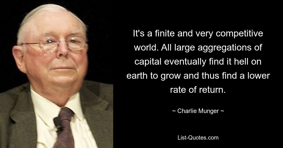 It's a finite and very competitive world. All large aggregations of capital eventually find it hell on earth to grow and thus find a lower rate of return. — © Charlie Munger