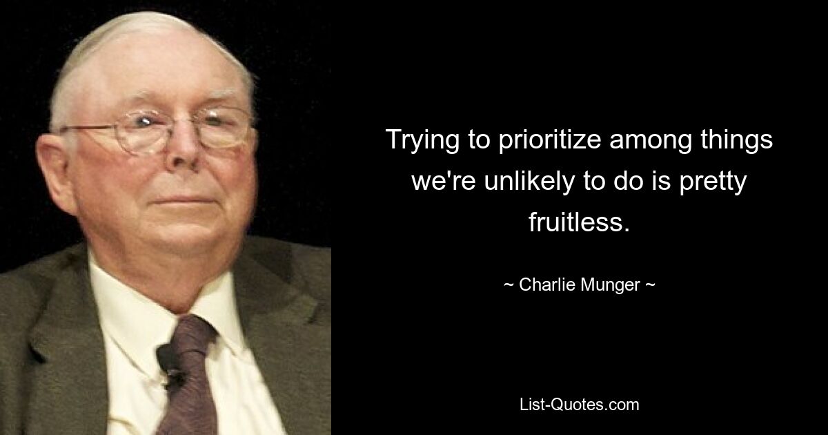 Trying to prioritize among things we're unlikely to do is pretty fruitless. — © Charlie Munger