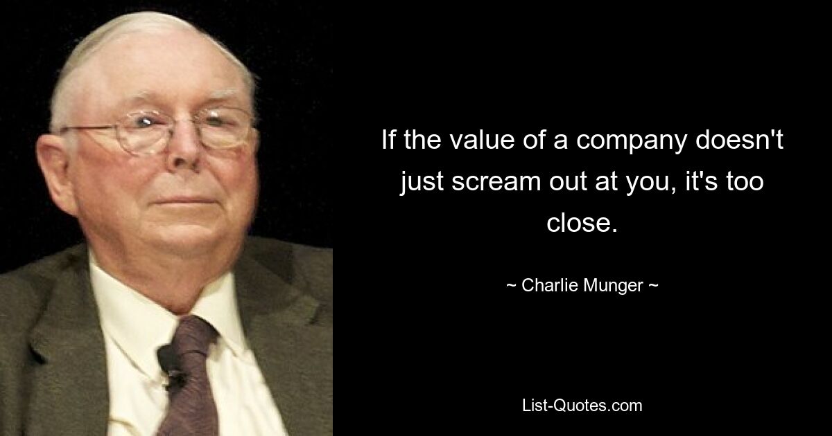 If the value of a company doesn't just scream out at you, it's too close. — © Charlie Munger