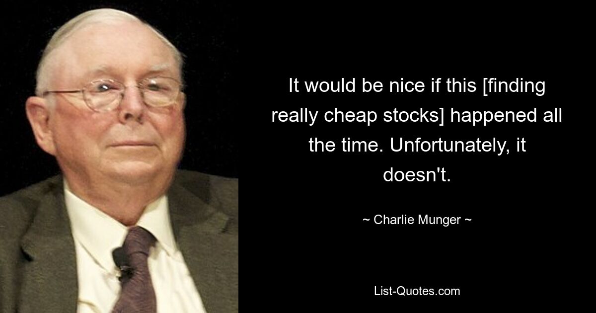 It would be nice if this [finding really cheap stocks] happened all the time. Unfortunately, it doesn't. — © Charlie Munger