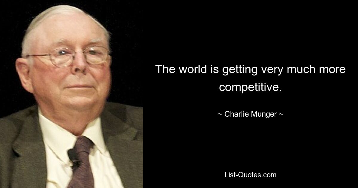 The world is getting very much more competitive. — © Charlie Munger