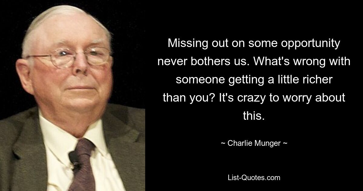 Упущение какой-то возможности никогда не беспокоит нас. Что плохого в том, что кто-то становится немного богаче тебя? Это безумие беспокоиться об этом. — © Чарли Мангер