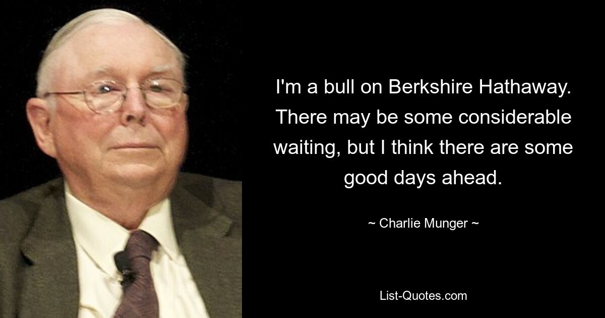 I'm a bull on Berkshire Hathaway. There may be some considerable waiting, but I think there are some good days ahead. — © Charlie Munger