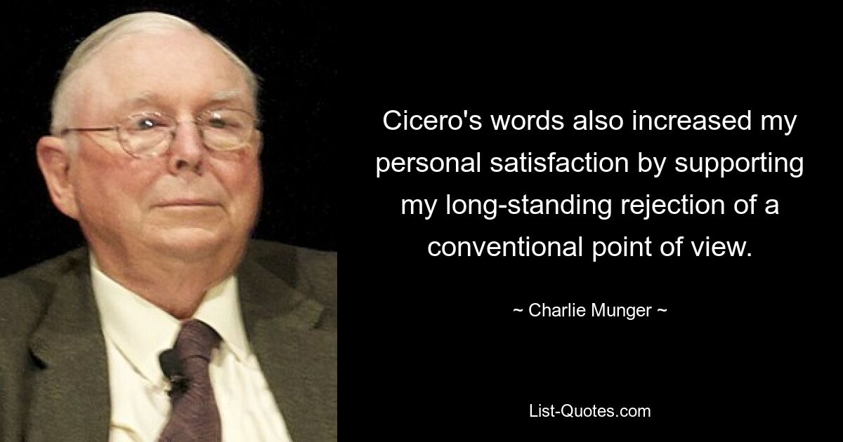 Cicero's words also increased my personal satisfaction by supporting my long-standing rejection of a conventional point of view. — © Charlie Munger