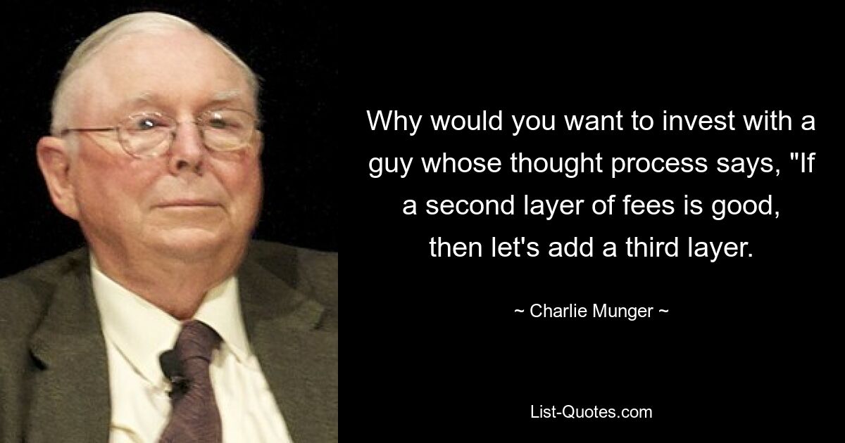 Why would you want to invest with a guy whose thought process says, "If a second layer of fees is good, then let's add a third layer. — © Charlie Munger