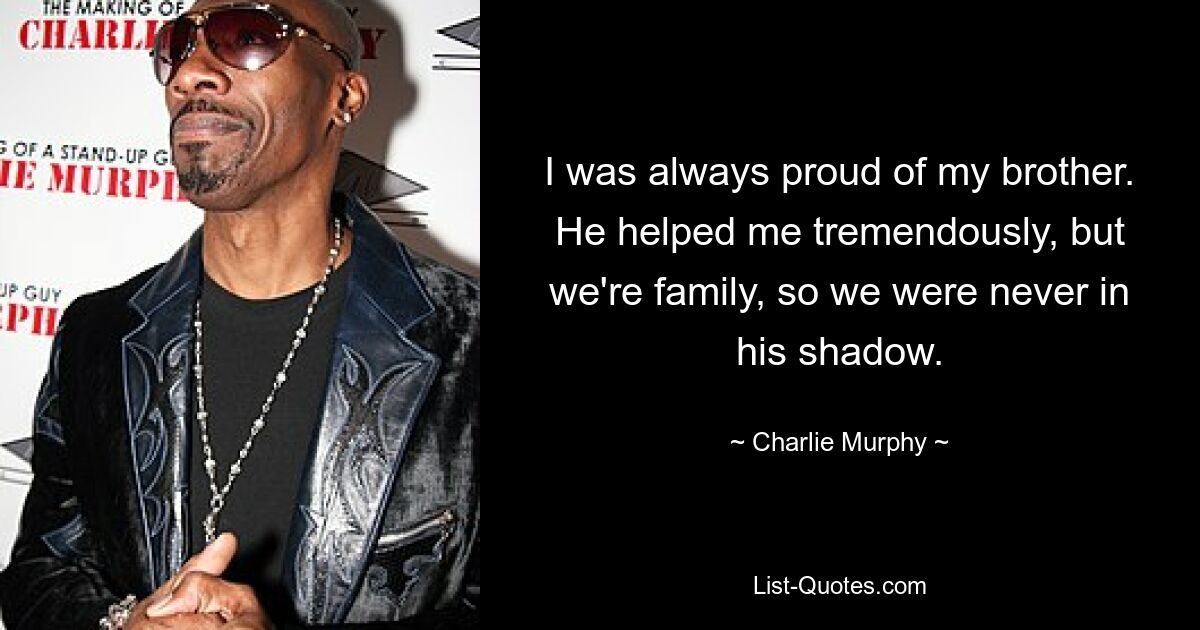 I was always proud of my brother. He helped me tremendously, but we're family, so we were never in his shadow. — © Charlie Murphy