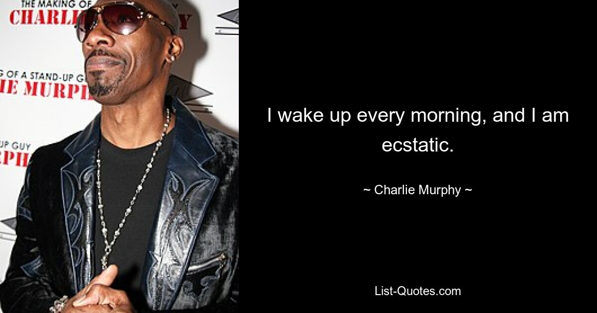 I wake up every morning, and I am ecstatic. — © Charlie Murphy