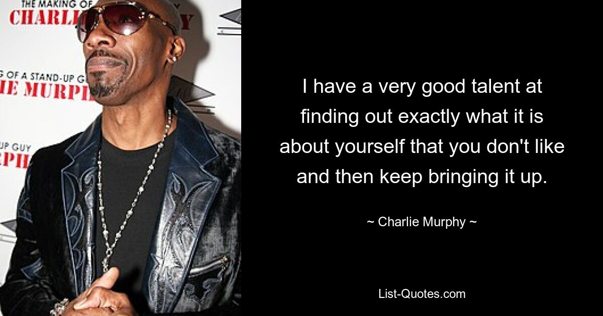 I have a very good talent at finding out exactly what it is about yourself that you don't like and then keep bringing it up. — © Charlie Murphy