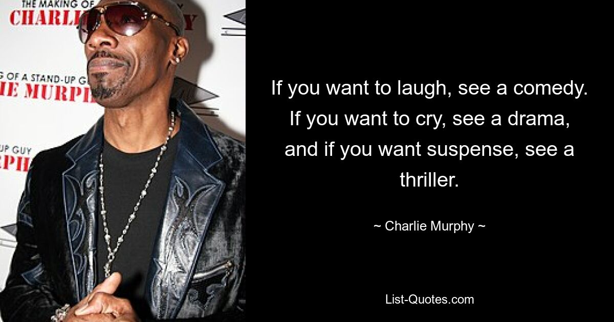 If you want to laugh, see a comedy. If you want to cry, see a drama, and if you want suspense, see a thriller. — © Charlie Murphy