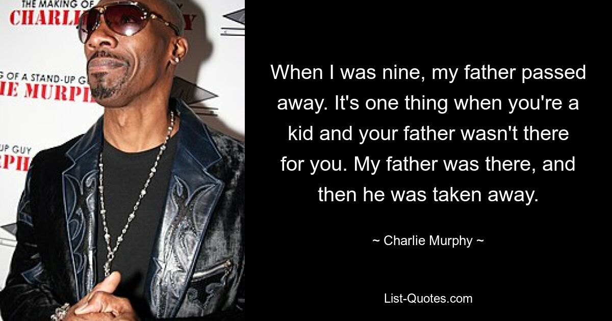 When I was nine, my father passed away. It's one thing when you're a kid and your father wasn't there for you. My father was there, and then he was taken away. — © Charlie Murphy