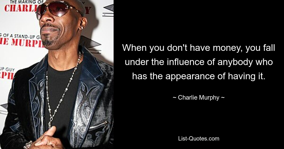 When you don't have money, you fall under the influence of anybody who has the appearance of having it. — © Charlie Murphy