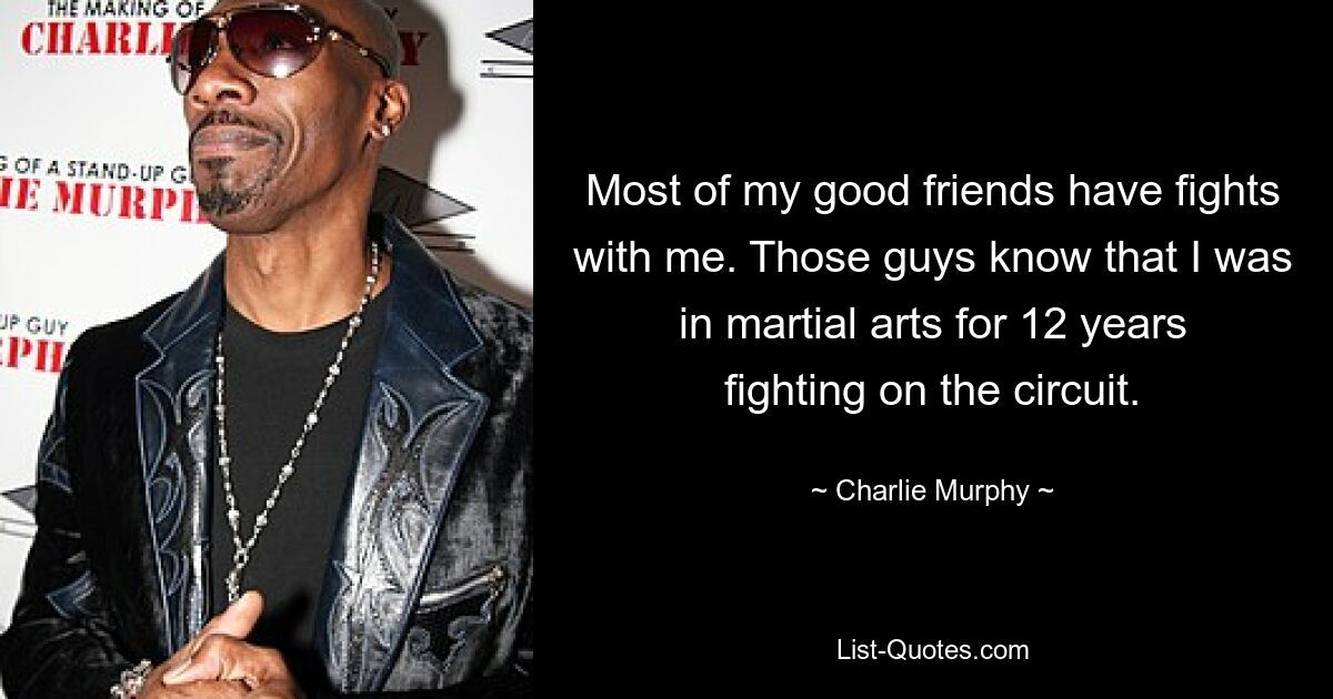 Most of my good friends have fights with me. Those guys know that I was in martial arts for 12 years fighting on the circuit. — © Charlie Murphy