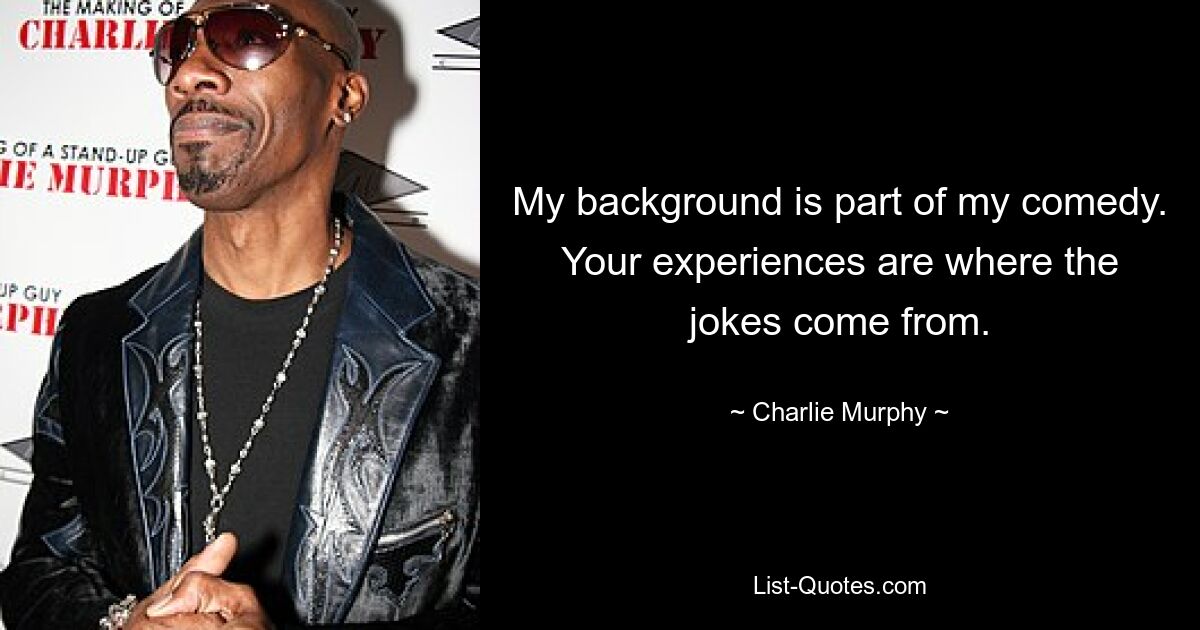 My background is part of my comedy. Your experiences are where the jokes come from. — © Charlie Murphy