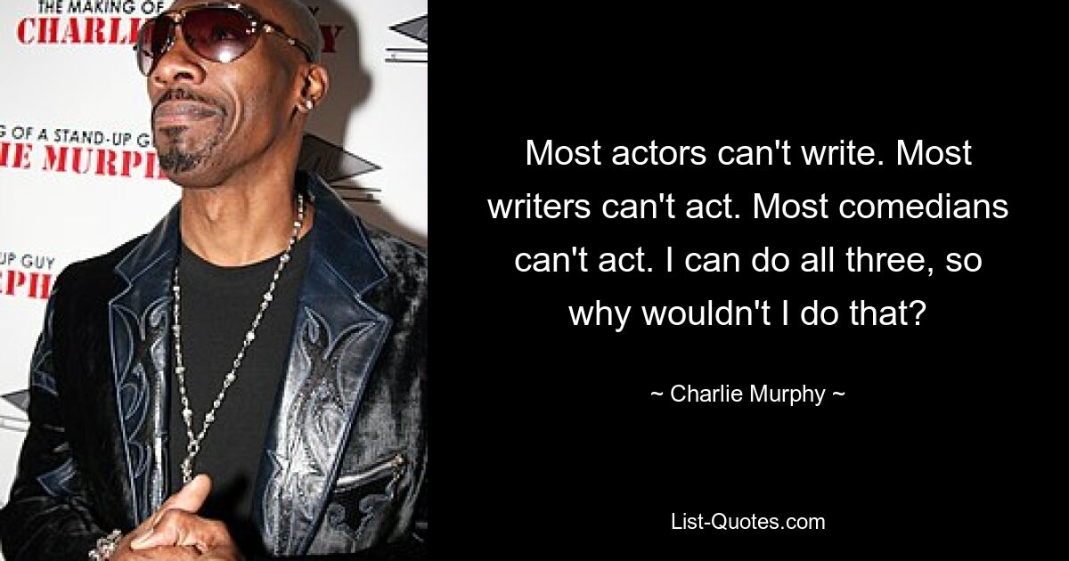 Most actors can't write. Most writers can't act. Most comedians can't act. I can do all three, so why wouldn't I do that? — © Charlie Murphy