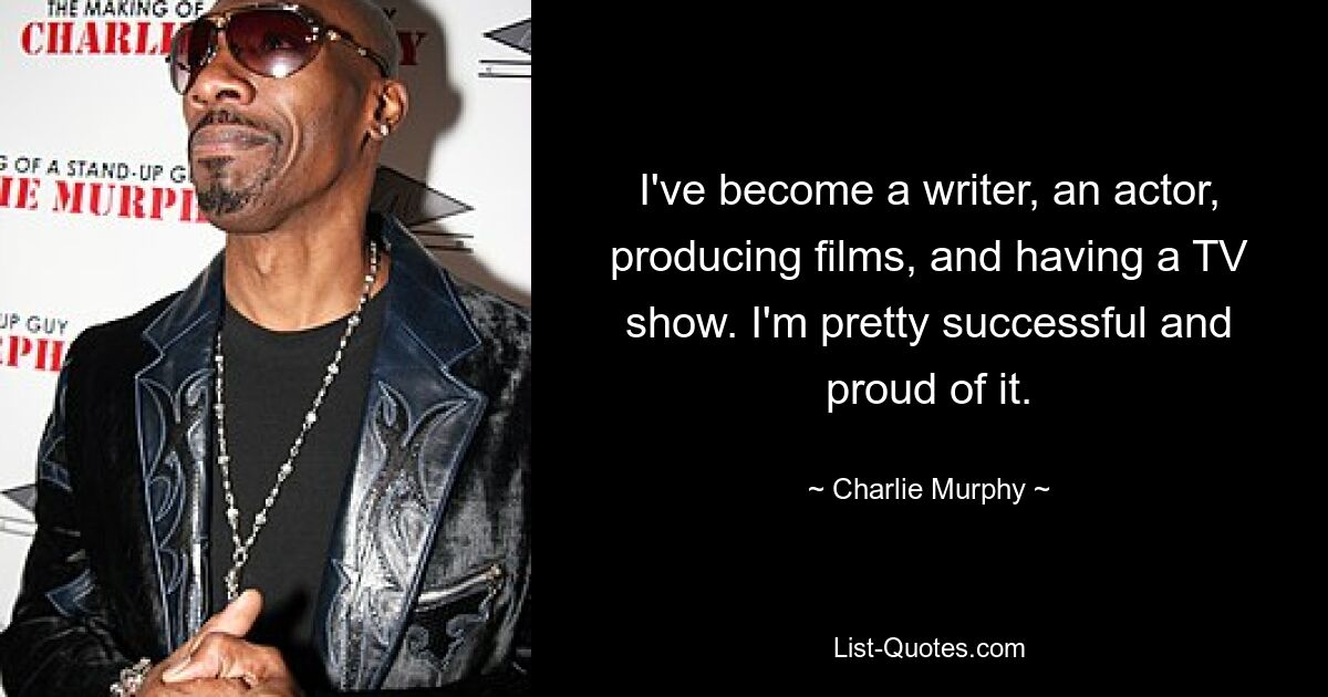 I've become a writer, an actor, producing films, and having a TV show. I'm pretty successful and proud of it. — © Charlie Murphy