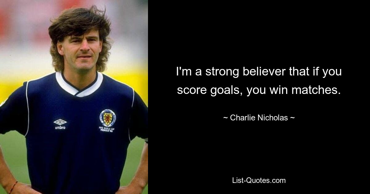 I'm a strong believer that if you score goals, you win matches. — © Charlie Nicholas