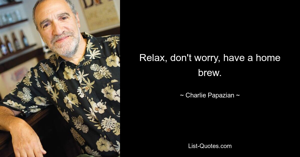 Relax, don't worry, have a home brew. — © Charlie Papazian