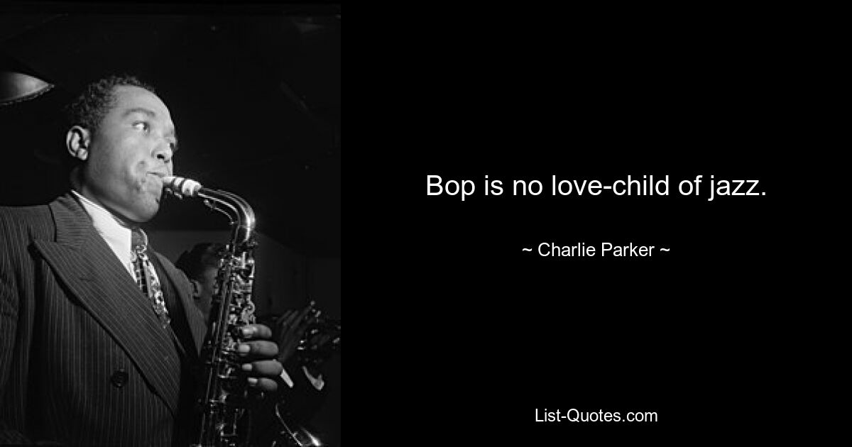 Bop is no love-child of jazz. — © Charlie Parker