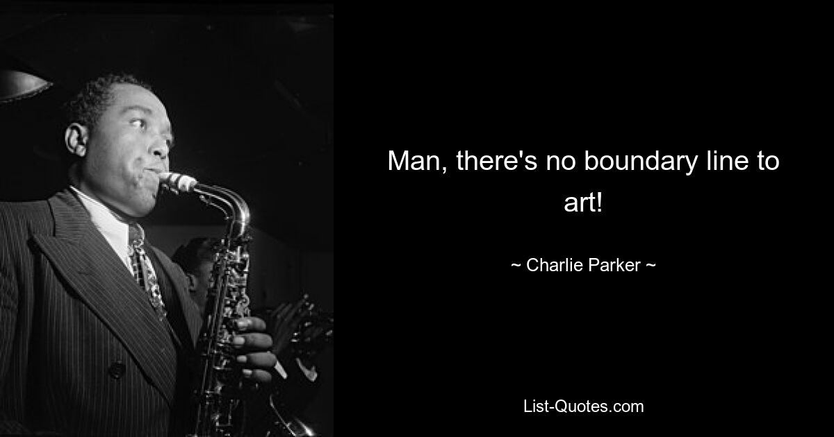 Man, there's no boundary line to art! — © Charlie Parker