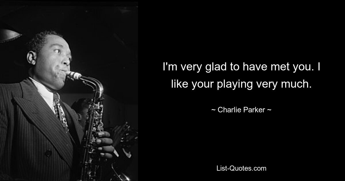 I'm very glad to have met you. I like your playing very much. — © Charlie Parker