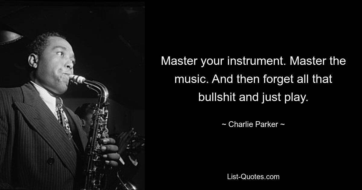 Master your instrument. Master the music. And then forget all that bullshit and just play. — © Charlie Parker