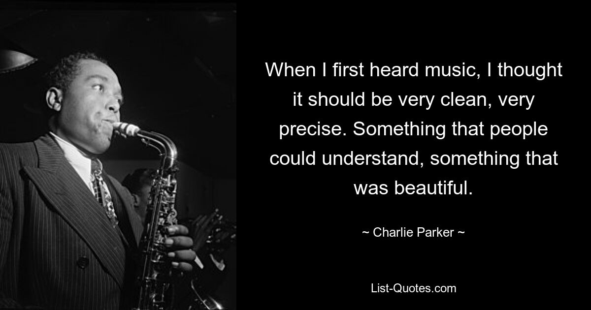 When I first heard music, I thought it should be very clean, very precise. Something that people could understand, something that was beautiful. — © Charlie Parker