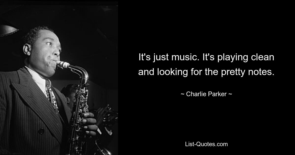 It's just music. It's playing clean and looking for the pretty notes. — © Charlie Parker