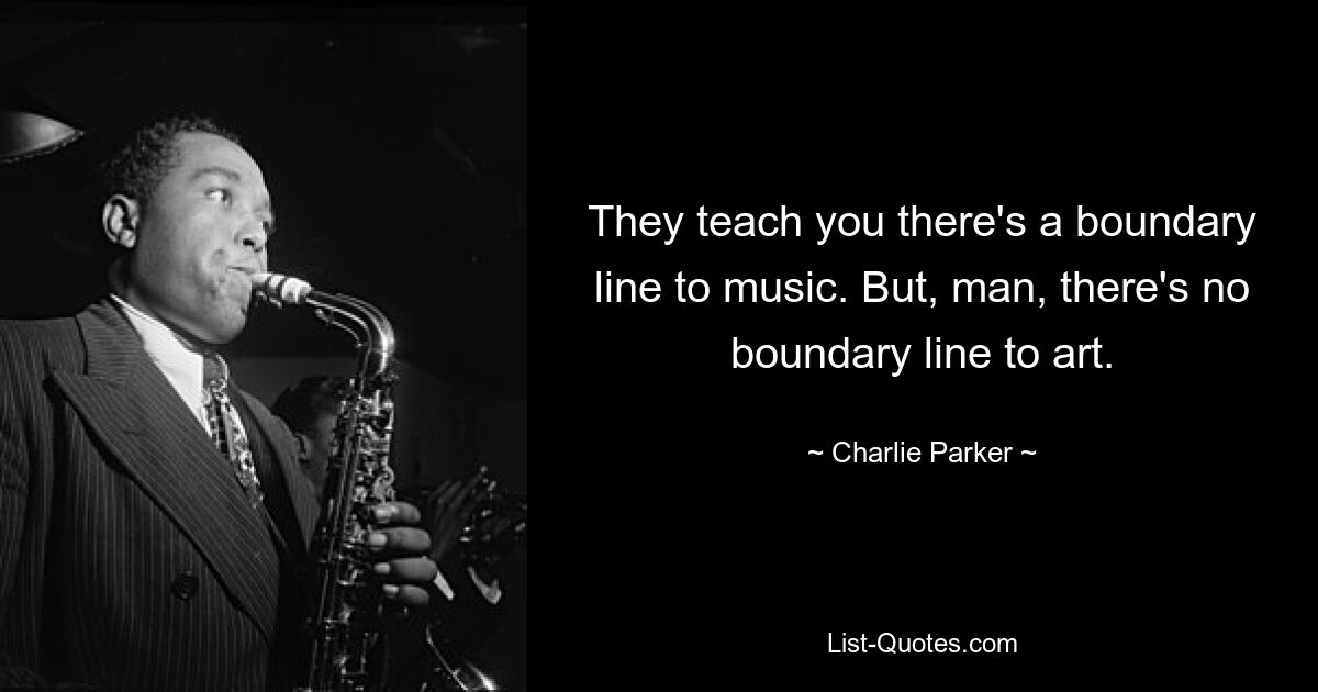 They teach you there's a boundary line to music. But, man, there's no boundary line to art. — © Charlie Parker