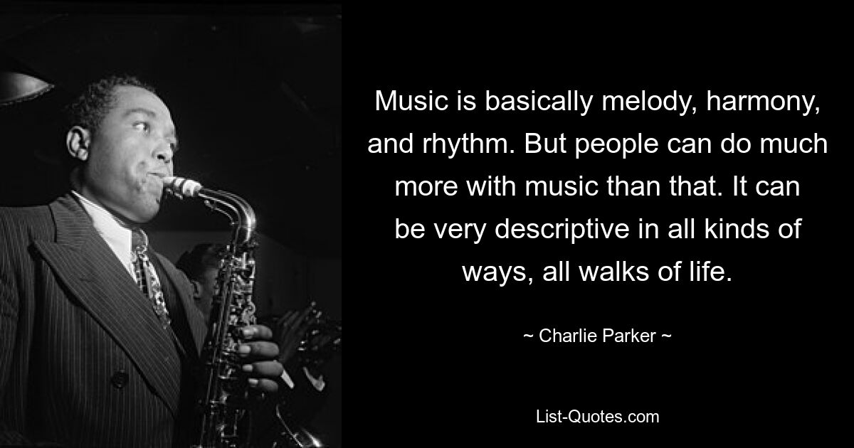 Music is basically melody, harmony, and rhythm. But people can do much more with music than that. It can be very descriptive in all kinds of ways, all walks of life. — © Charlie Parker