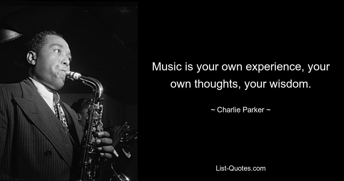 Music is your own experience, your own thoughts, your wisdom. — © Charlie Parker