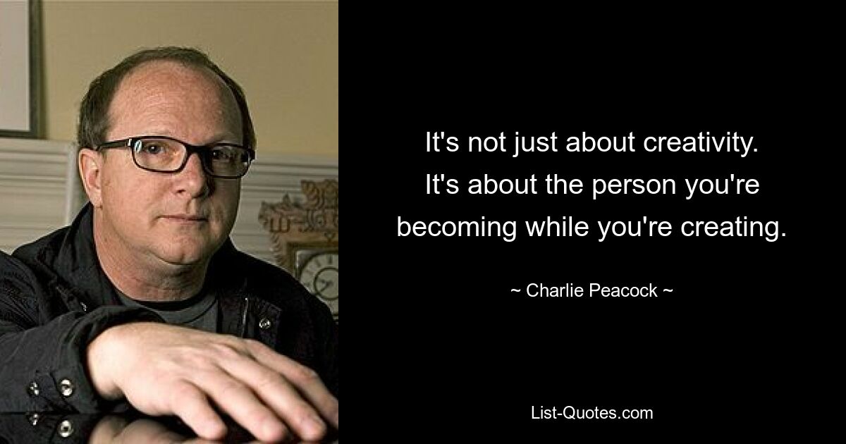 It's not just about creativity. It's about the person you're becoming while you're creating. — © Charlie Peacock