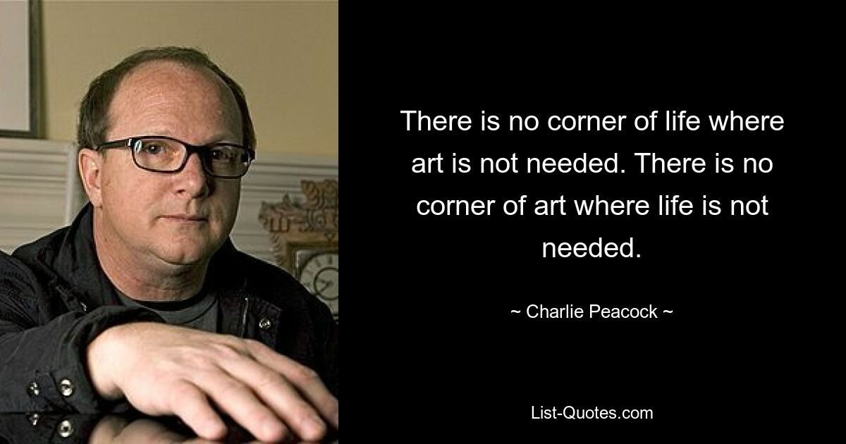 There is no corner of life where art is not needed. There is no corner of art where life is not needed. — © Charlie Peacock