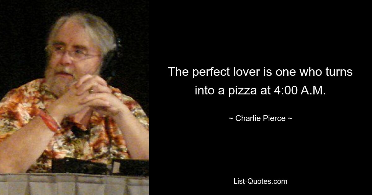 The perfect lover is one who turns into a pizza at 4:00 A.M. — © Charlie Pierce