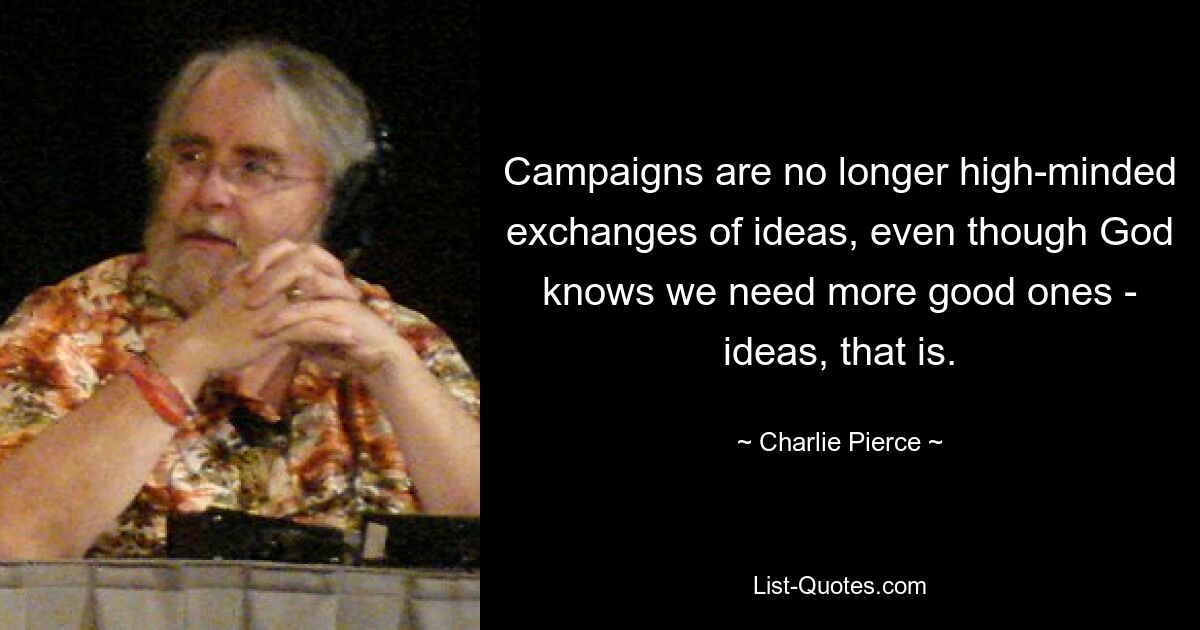 Campaigns are no longer high-minded exchanges of ideas, even though God knows we need more good ones - ideas, that is. — © Charlie Pierce