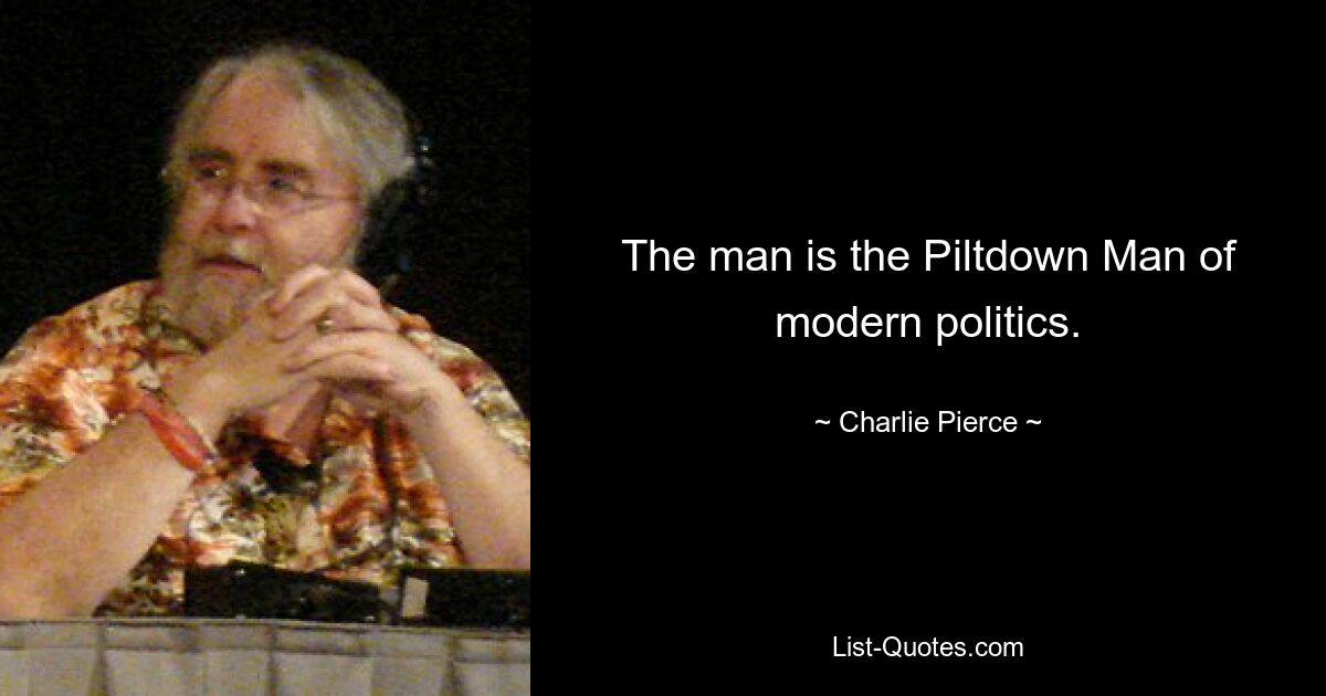 The man is the Piltdown Man of modern politics. — © Charlie Pierce