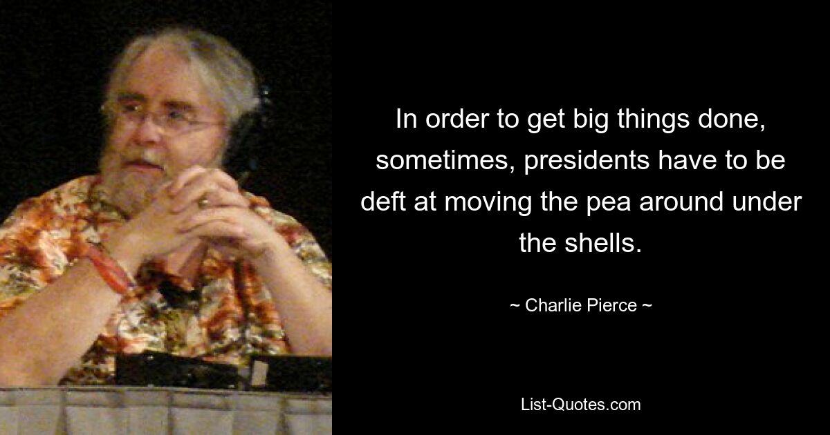 In order to get big things done, sometimes, presidents have to be deft at moving the pea around under the shells. — © Charlie Pierce