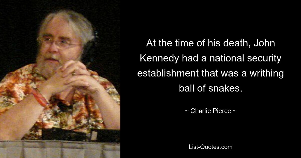 At the time of his death, John Kennedy had a national security establishment that was a writhing ball of snakes. — © Charlie Pierce